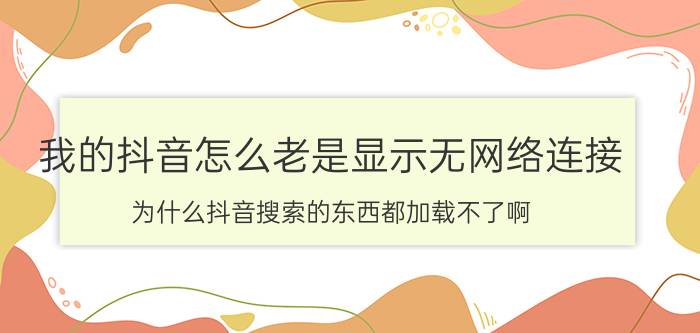 我的抖音怎么老是显示无网络连接 为什么抖音搜索的东西都加载不了啊？